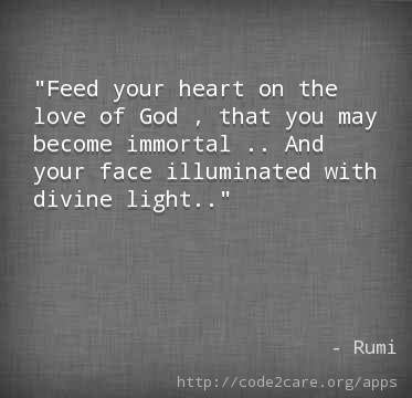 Feed your heart on the love of God , that you may become immortal .. And your face illuminated with divine light..