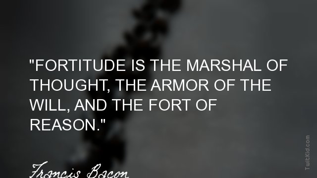 "Fortitude is the marshal of thought, the armor of the will, and the fort of reason."
~ Francis Bacon #strength