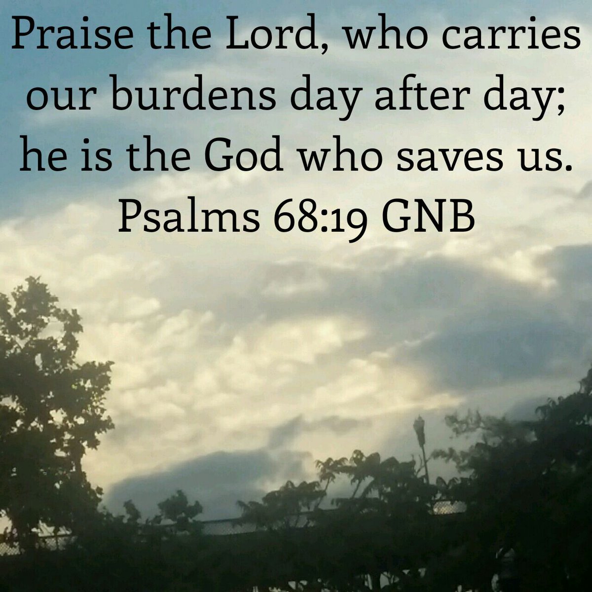 Praise the Lord, who carries our burdens day after day; he is the God who saves us.
Psalms 68 GNB