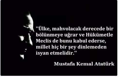 #AtatürkDiyorKi Ülke Mahvolacak derecede bir bölünmeye uğrar ise 
Millet hiç bir şey dinlemeden isyan etmelidir.