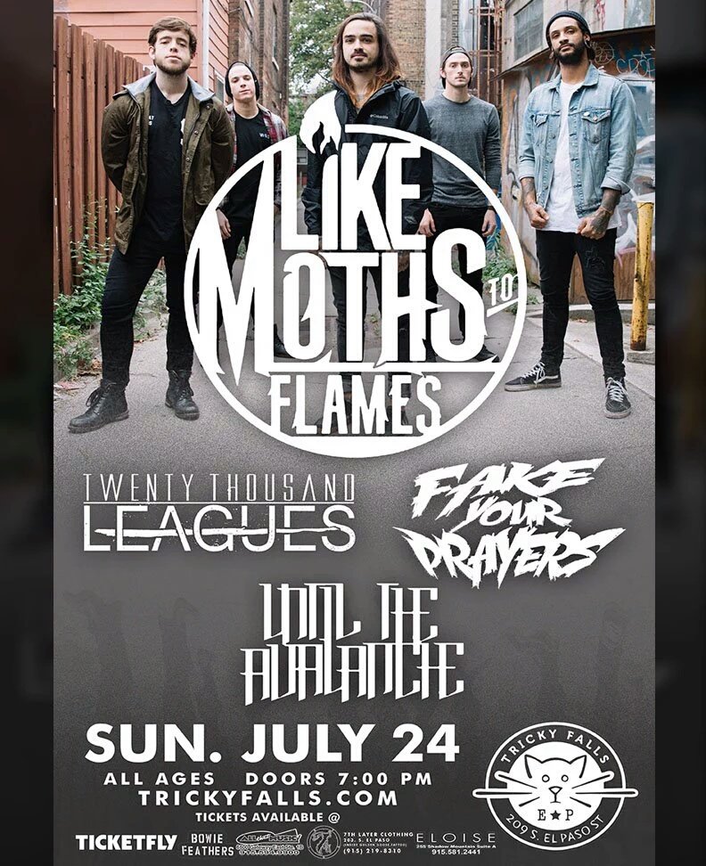 Sunday, July 24th 
Doors 7p.m.
At Tricky Falls
<a href="/LMTF/">Like Moths to Flames</a>
Twenty Thousand Leagues
Fake your Prayers
Until The Avalanche