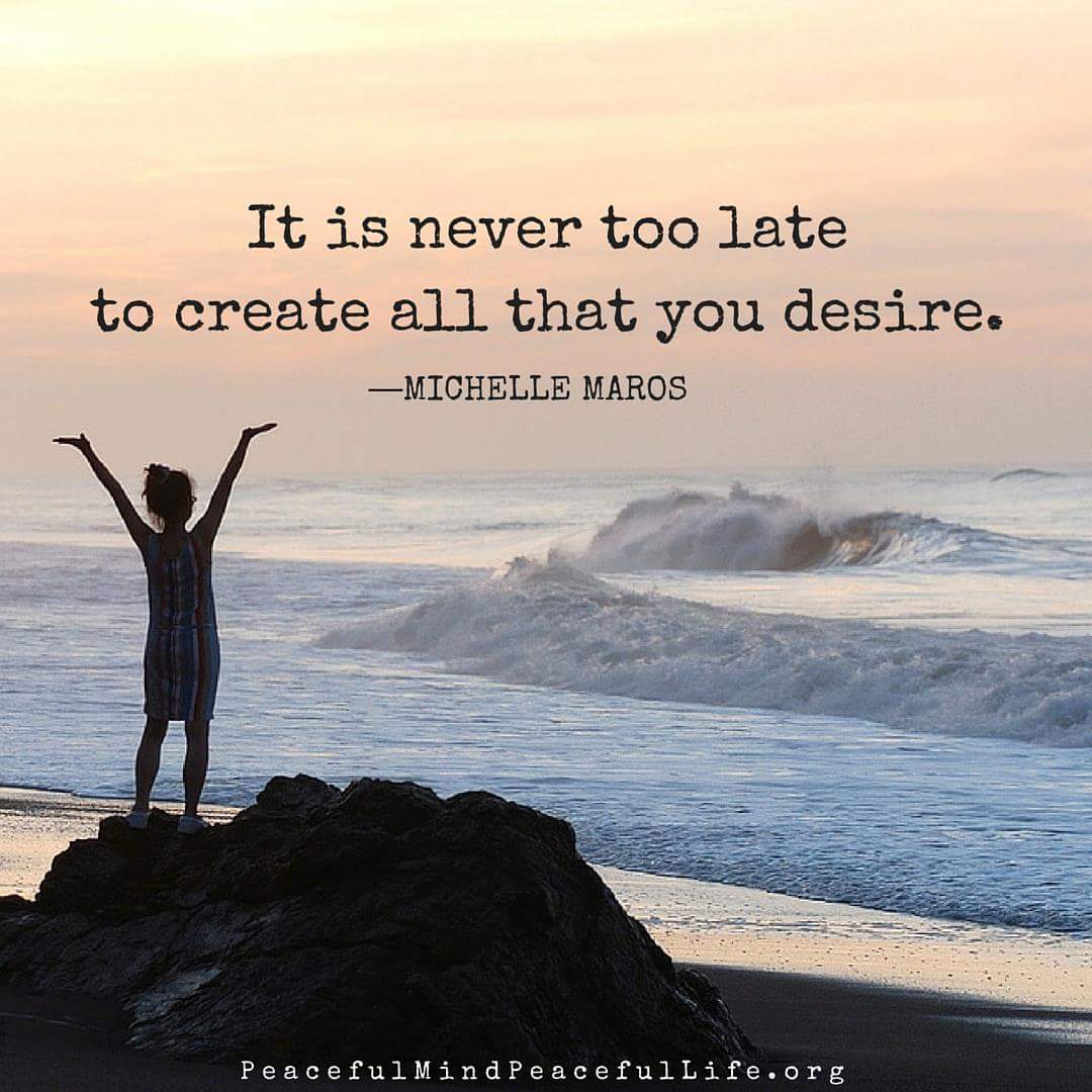 No matter where you are in your life, no matter what age you are, it is never too late to follow your dream.