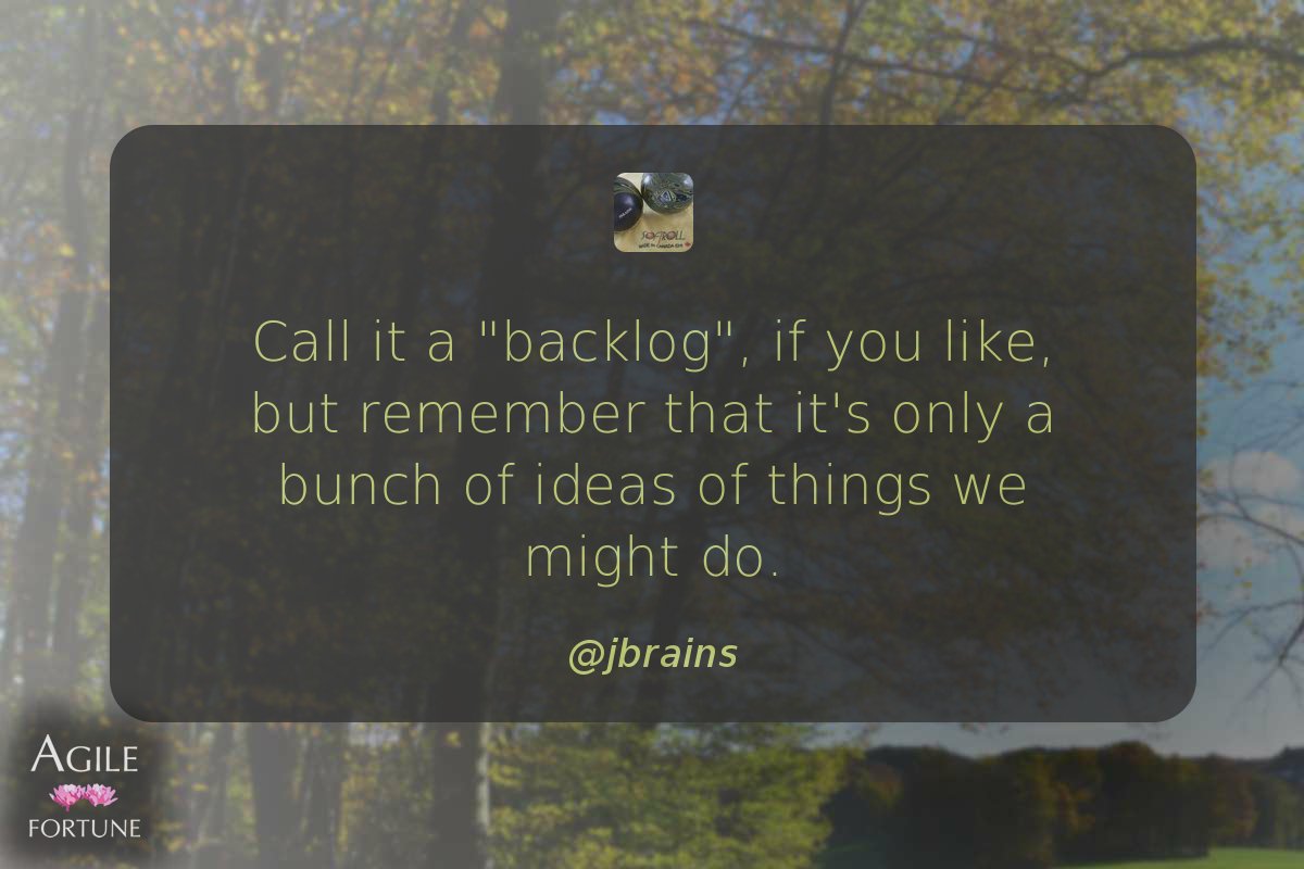 AgileFortune's tweet image. Call it a "backlog", if you like, but remember that it's only a bunch of ideas of things we might do… ^ @jbrains