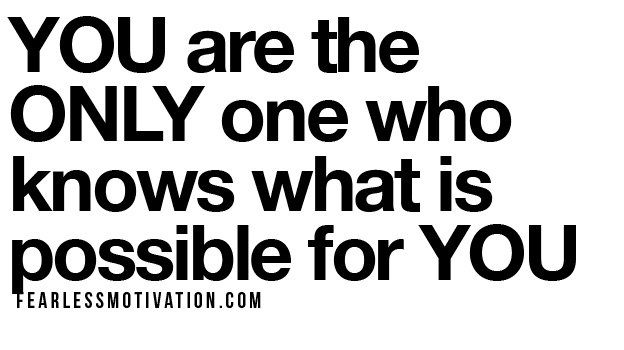 YOU are the ONLY ONE who knows what is possible for YOU in life.