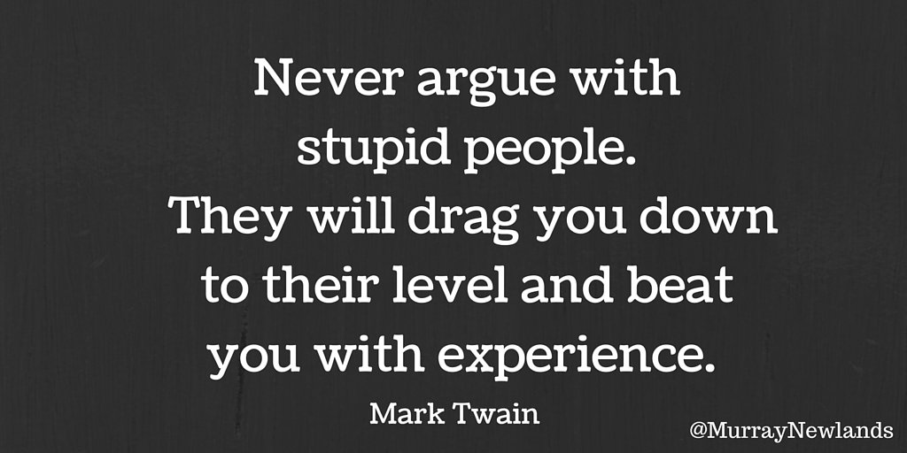 Never argue with stupid people. They will drag you down to their level and beat you with experience. - Mark Twain 