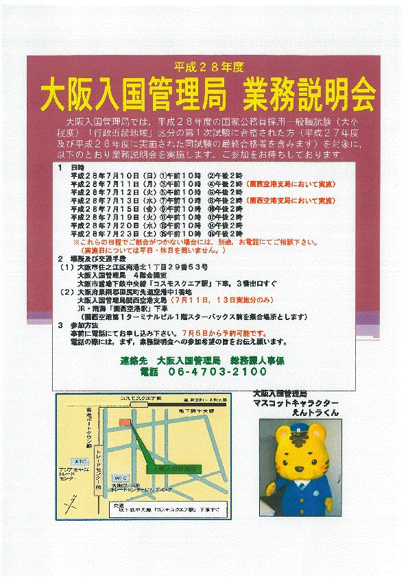 大阪出入国在留管理局 平成28年度国家公務員採用一般職試験 大卒程度 行政近畿地域 区分の第1次試験に合格された方 平成27年度及び平成26年度に実施された同試験の最終合格者を含みます へ 別添のとおり業務説明会を実施します 大阪出入国在留管理局 平成28年度国家公務員採用一般職試験 大卒程度 行政近畿地域 区分の第1次試験に合格された方 平成27年度及び平成26年度に実施された同試験の最終合格者を含みます へ 別添のとおり業務説明会を実施します