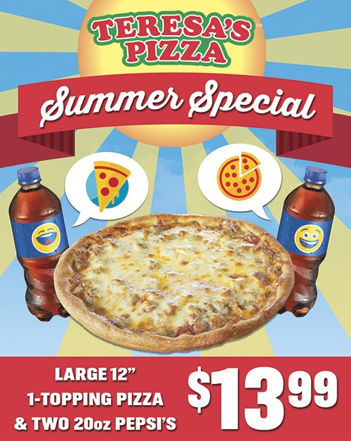It's hot today! Check out Teresa's Summer Special! A Large 1-Topping Pizza and Two 20oz Pepsi's for $13.99!
