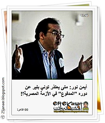   أيمن نور: متى يعتذر توني بلير عن دوره "المدفوع" في الأزمة المصرية؟!