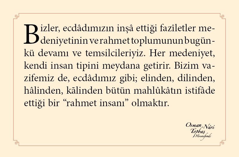 Bizler, ecdâdımızın inşâ ettiği fazîletler medeniyetinin ve rahmet toplumunun bugünkü devamı ve temsilcileriyiz...