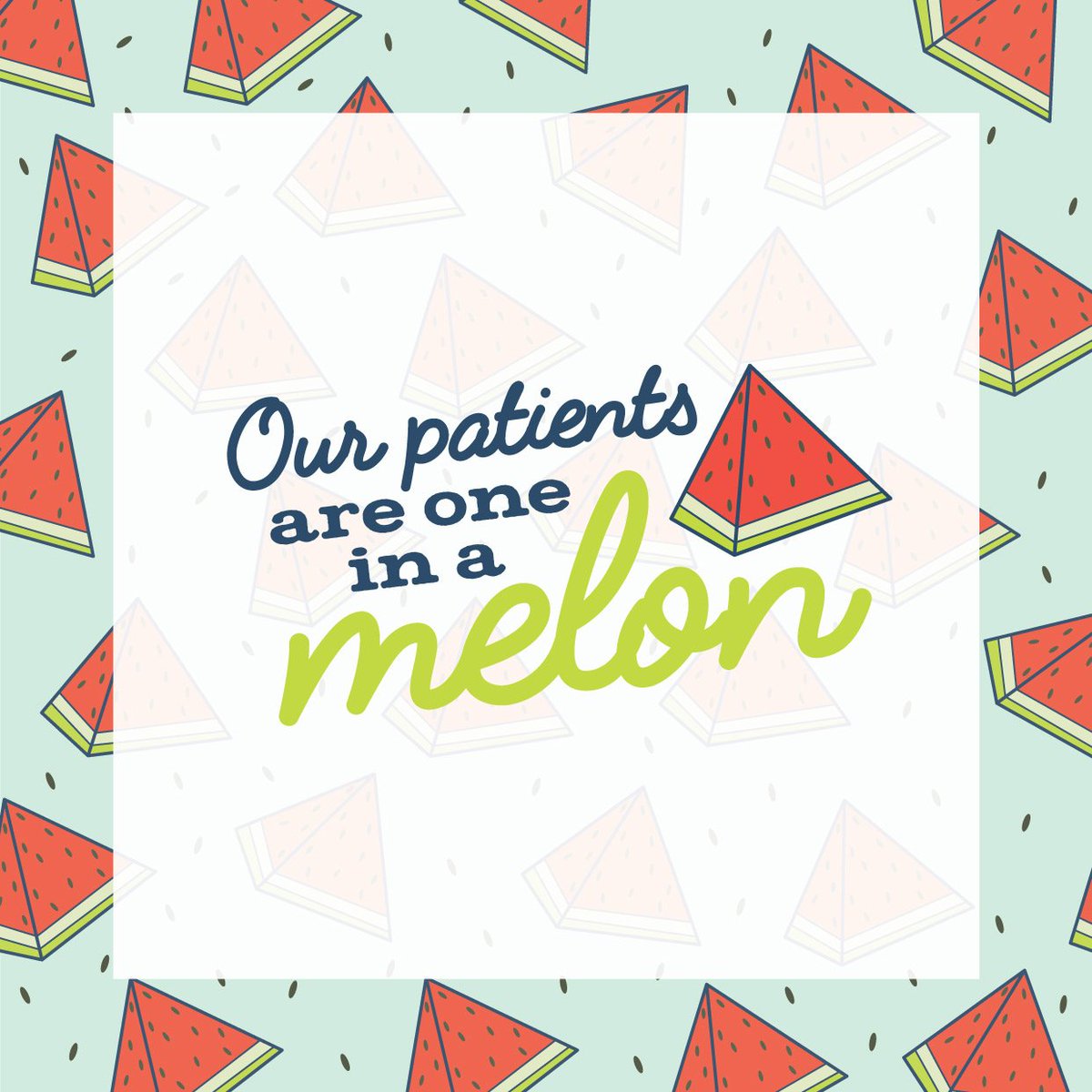 WE COULDN'T IMAGINE having better patients. You really are "one-in-a-melon"!