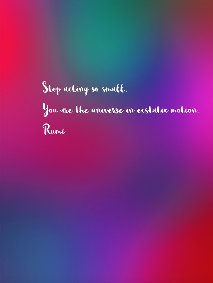 Stop acting so small.
You are the universe in ecstatic motion. 
Rumi