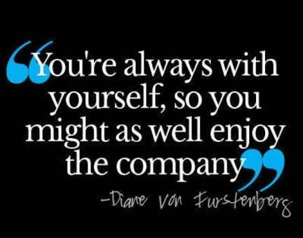 You’re always with yourself, so you might as well enjoy the company.