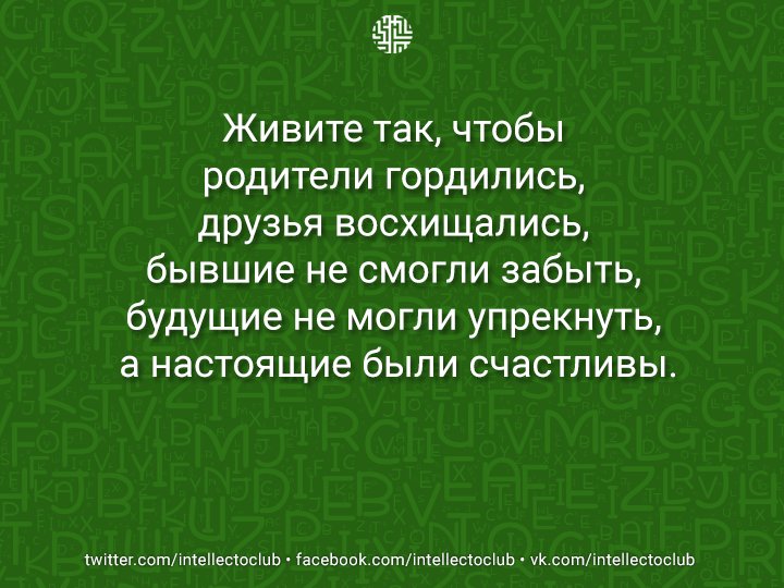 Живите так, чтобы родители гордились, друзья восхищались, бывшие не смогли забыть, будущие не могли упрекнуть, а н..
