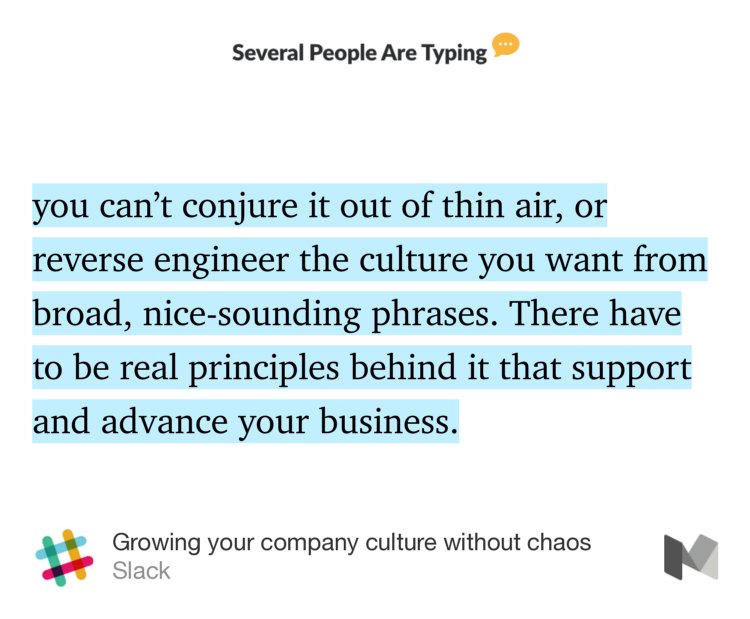 “…you can’t conjure it out of thin air, or reverse engineer the culture you want from broad, nice-sounding phrases. There have to be real principles behind it that support and advance your business.” from “Growing your company culture without chaos” by Slack.