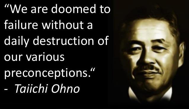 We are doomed to failure without a daily destruction of our various preconceptions. - Taiichi Ohno