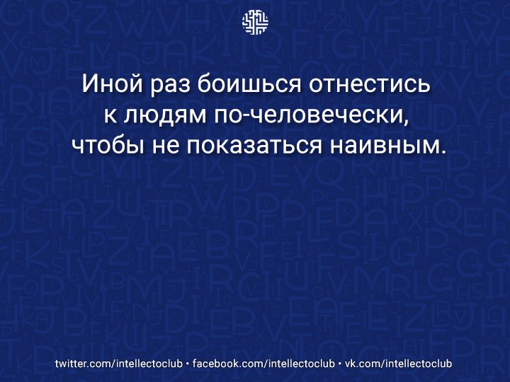 Иной раз боишься отнестись к людям по-человечески, чтобы не показаться наивным.