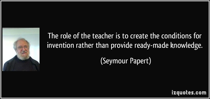 Role of teacher is to create conditions for invention rather than provide ready-made knowledge Seymour Papert. RIP