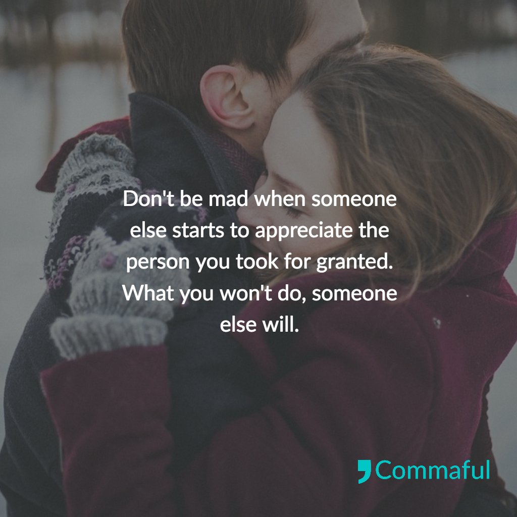 Don't be mad when someone else starts to appreciate the person you took for  granted. What you won't do, someone else will.