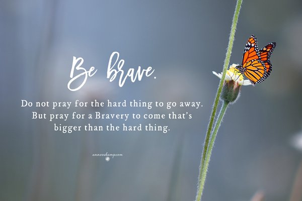 AnnVoskamp's tweet image. Be Brave. Do not pray for the hard thing to go away. Pray for a bravery to come that's bigger than the hard thing.