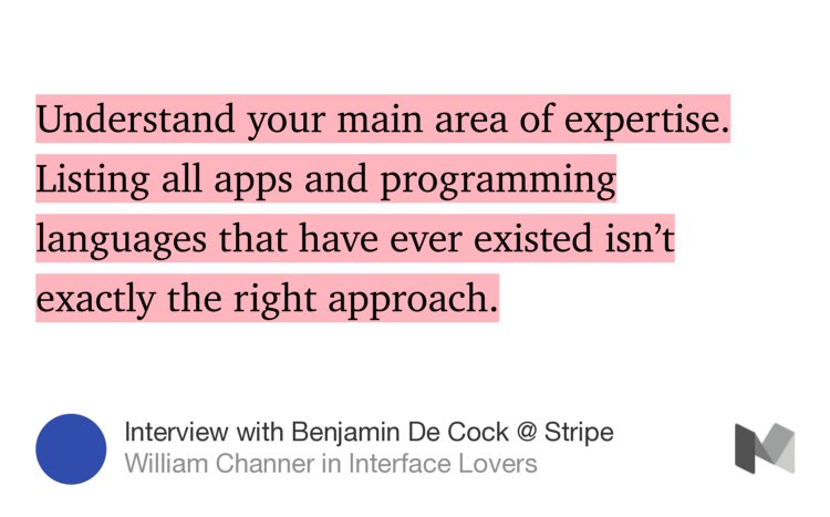 “Understand your main area of expertise. Listing all apps and programming languages that have ever existed isn’t exactly the right approach.” from “Interview with Benjamin De Cock @ Stripe” by William Channer.