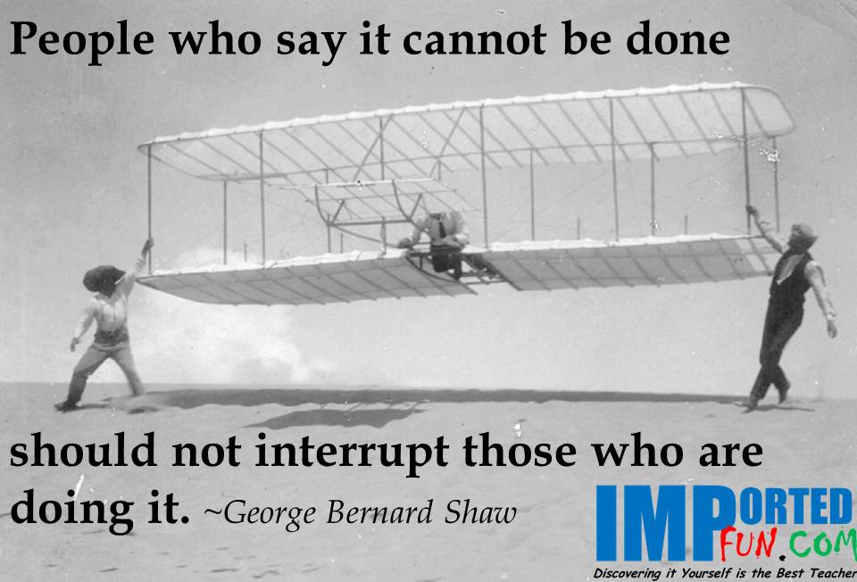 They succeeded because they didn't know it was impossible!
Nothing is impossible, the impossible just takes longer.