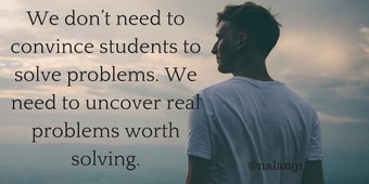 We don’t need to convince students to solve problems. We need to uncover real problems worth solving. #teaching