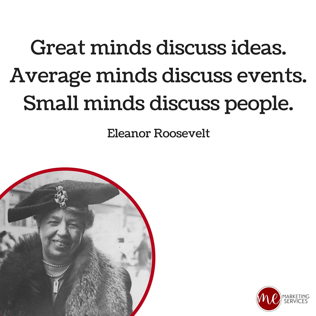 Great minds discuss ideas. Average minds discuss events. Small minds discuss people. – Eleanor Roosevelt