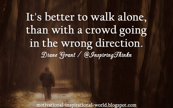 It's better to walk alone, than with a crowd going in the wrong direction. Diane Grant #leadership #inspiration