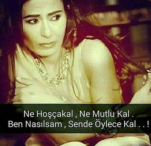 Ne hoşçakal, 

      Ne mutlu kal.

Ben nasılsam,

Sen de öyle kal....