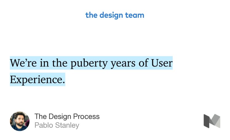“We’re in the puberty years of User Experience.…” from “The Design Process” by Pablo Stanley.