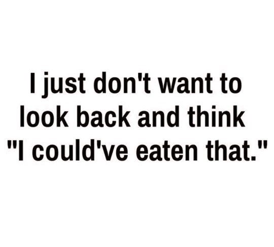 "I just don't want to look back and think I could've eaten that" #truth #noregrets
