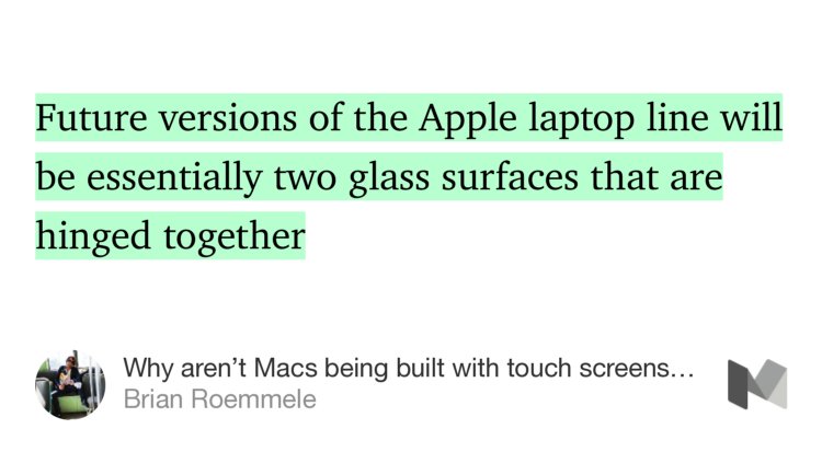 “Future versions of the Apple laptop line will be essentially two glass surfaces that are hinged together…” from “Why aren’t Macs being built with touch screens? And why this will change…” by Brian Roemmele.