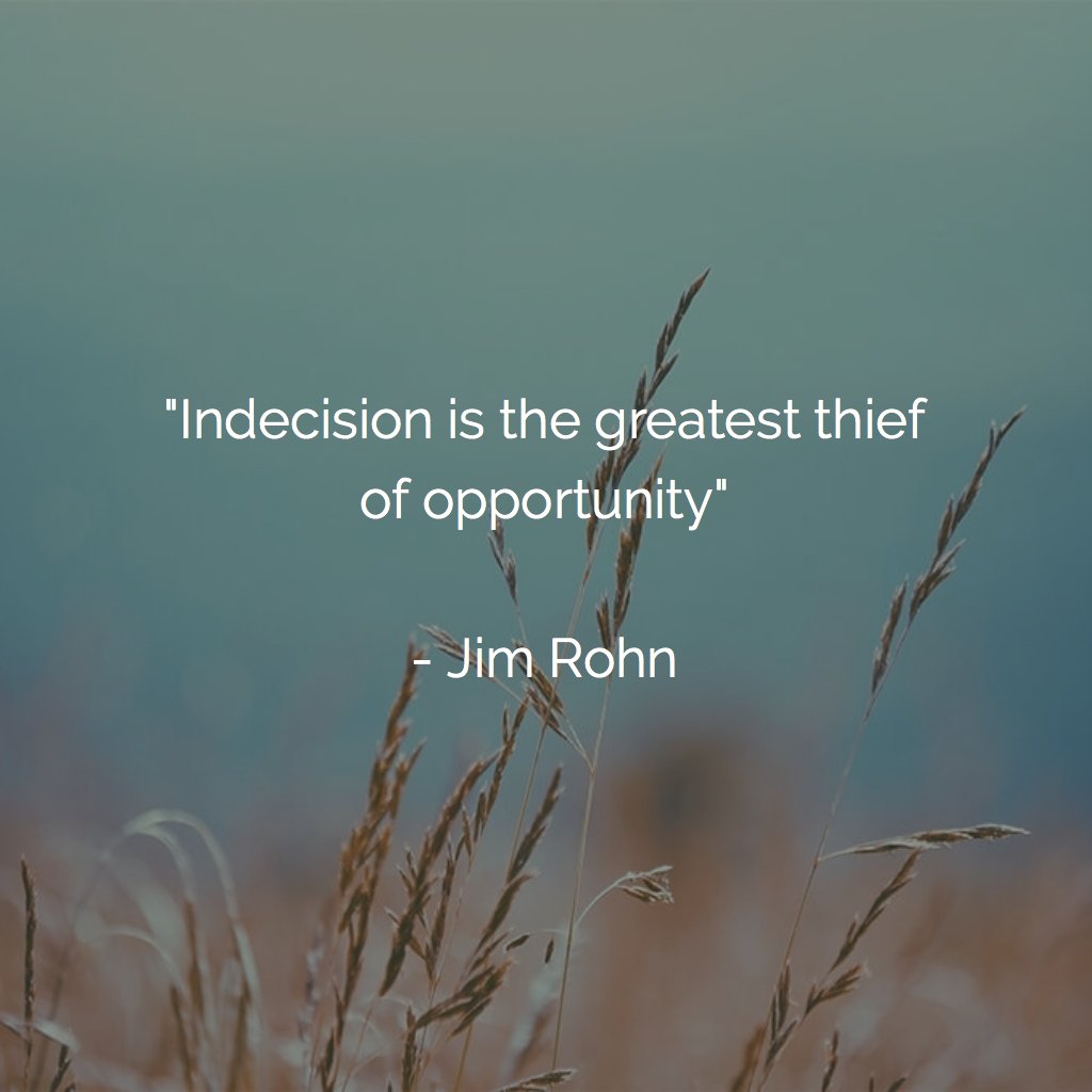"Indecision is the greatest thief of opportunity" - Jim Rohn