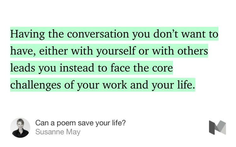 “…Having the conversation you don’t want to have, either with yourself or with others leads you instead to face the core challenges of your work and your life.” from “Can a poem save your life?” by Susanne May.