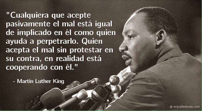 "Cualquiera que acepte pasivamente el mal está igual implicado en el, como quien apoya a perpetrarlo" M. Luther King