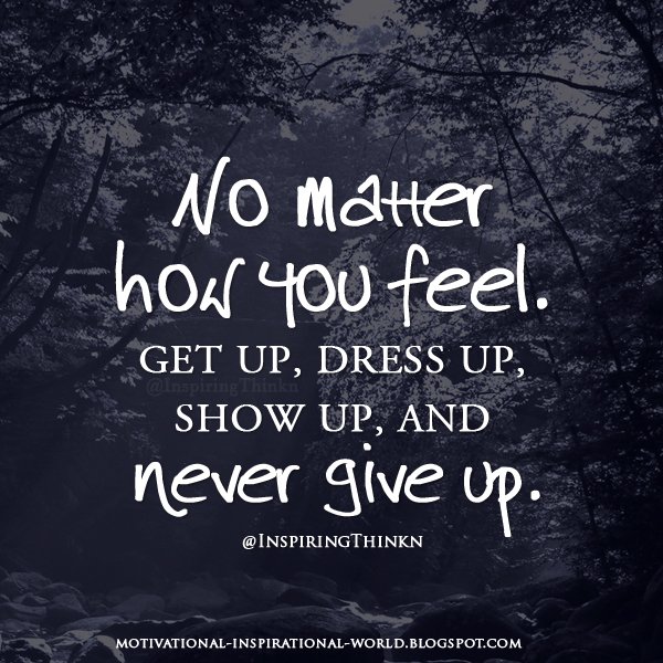 No matter how you feel. Get up, dress up, show up, and never give up. Anon #mondaymotivation #leadership