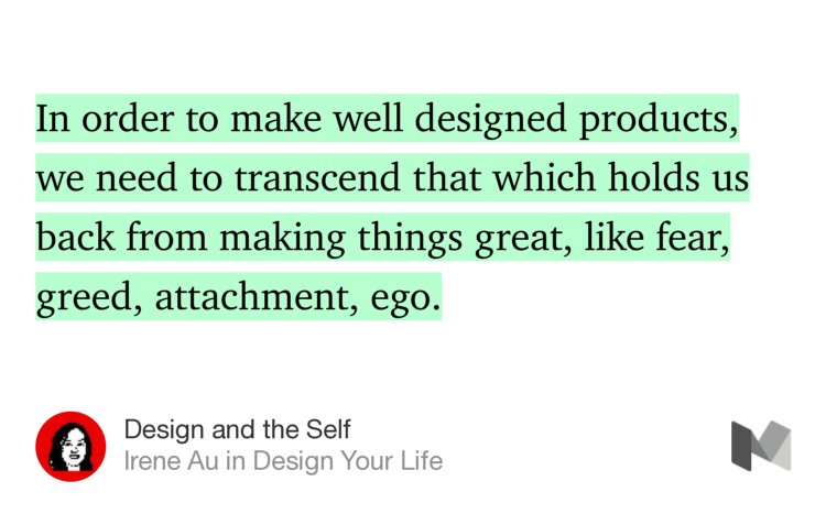 “In order to make well designed products, we need to transcend that which holds us back from making things great, like fear, greed, attachment, ego.…” from “Design and the Self” by Irene Au.