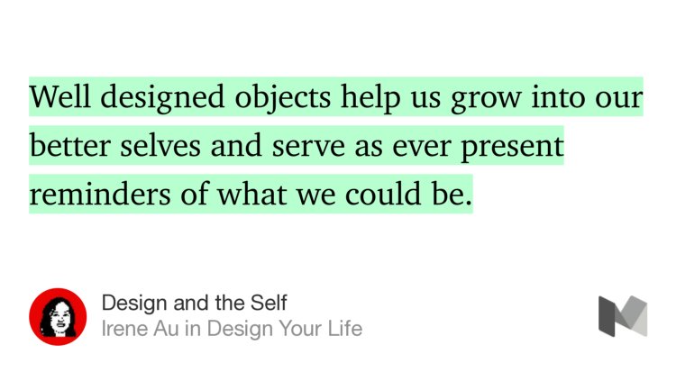 “…Well designed objects help us grow into our better selves and serve as ever present reminders of what we could be.” from “Design and the Self” by Irene Au.