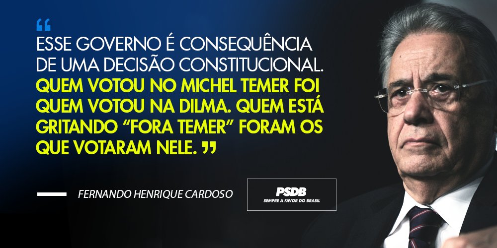 Fundo azul. Do lado direito, foto de FHC. Do lado esquerdo, em branco e amarelo, lê-se "Esse governo é conseqüência de uma decisão constitucional. Quem votou no Michel Temer foi quem votou na Dilma. Quem está gritando 'Fora Temer' foram os que votaram nele." Abaixo, o nome Fernando Henrique Cardoso e o logo do PSDB com o lema "Sempre a favor do Brasil" embaixo.