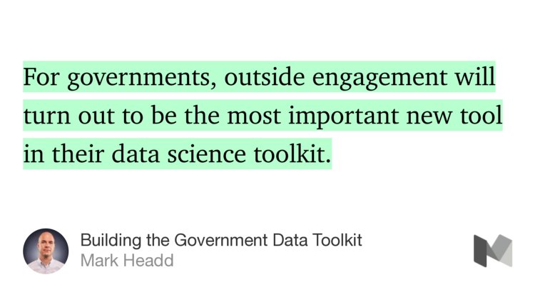 “For governments, outside engagement will turn out to be the most important new tool in their data science toolkit.” from “Building the Government Data Toolkit” by Mark Headd.