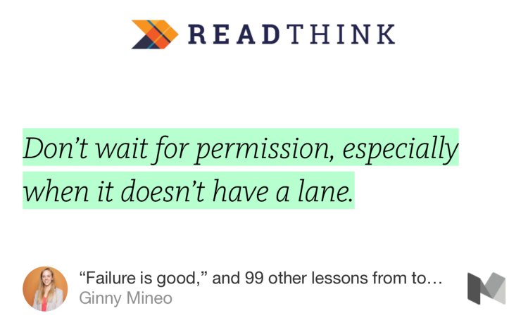 “…Don’t wait for permission, especially when it doesn’t have a lane.…” from “‘Failure is good,’ and 99 other lessons from top business leaders” by Ginny Mineo.