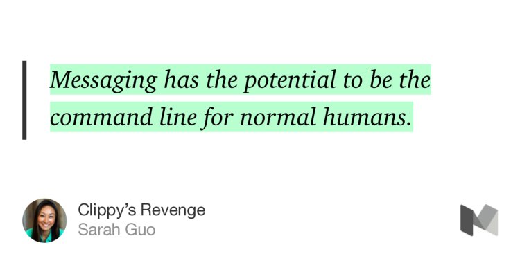 “Messaging has the potential to be the command line for normal humans.” from “Clippy’s Revenge” by Sarah Guo.