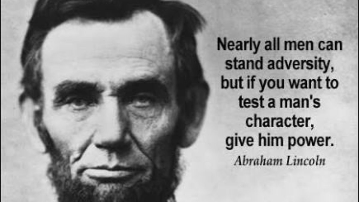 "Nearly all men can stand adversity, but if you want to test a man's character, give him power."

— Abraham Lincoln