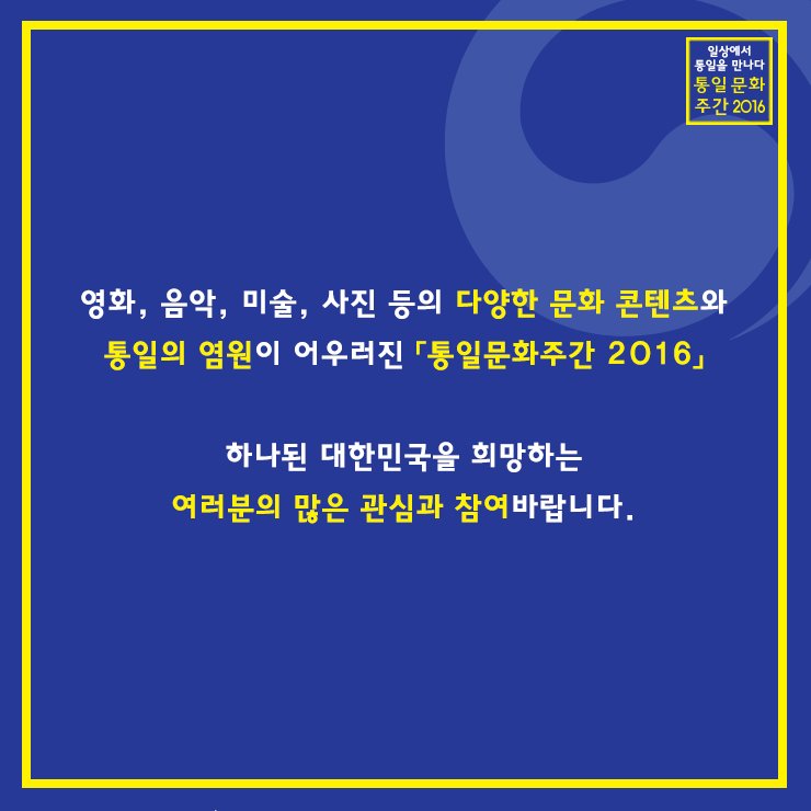 [통일문화주간 2016]을 소개합니다.
일상에서 통일을 만나는 시간
오는 10월 21일(금) ~ 10월 25일(화)까지 서울, 경기 일대에서 개최됩니다.
어떤 이야기들로 채워져 나갈까요?
확인하러 가기 : unikorea.go.kr/ucwf