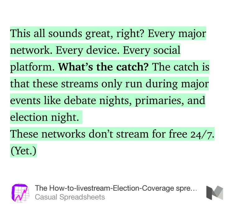 “This all sounds great, right? Every major network. Every device. Every social platform. What’s the catch? The catch is that these streams only run during major events like debate nights, primaries, and election night. These networks don’t stream for free 24/7. (Yet.)” from “The How-to-livestream-Election-Coverage spreadsheet” by Casual Spreadsheets.