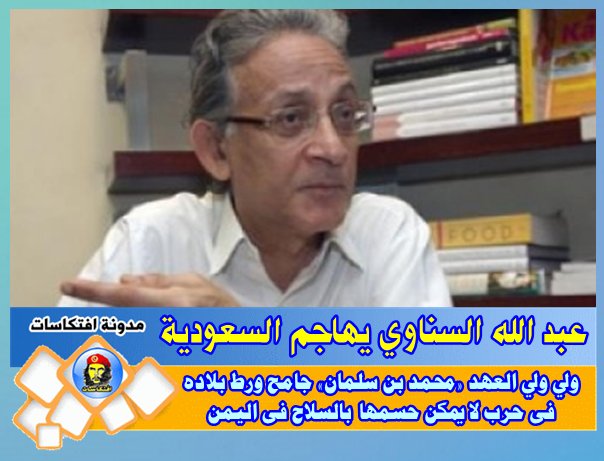 عبد الله السناوي : ولى ولى العهد «محمد بن سلمان» جامح ورط بلاده فى حرب لا يمكن حسمها بالسلاح فى اليمن