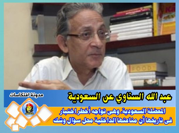 عبد الله السناوي :المعضلة السعودية، وهى تواجه أخطر اختبار فى تاريخها أن مناعتها الداخلية محل سؤال وشك