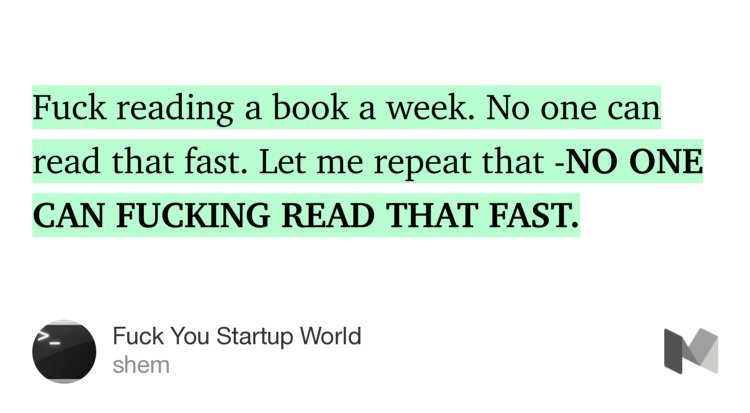“Fuck reading a book a week. No one can read that fast. Let me repeat that -NO ONE CAN FUCKING READ THAT FAST.…” from “Fuck You Startup World” by shem.