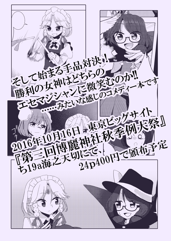 2016年10月16日に東京ビッグサイトで行われる第三回博麗神社秋季例大祭の「ち19a 海之天切」で頒布する新刊のサンプルです
咲夜と菫子がエセ手品で勝負するコメディー本になります!

24p400円で頒布予定なので良ければ是非お越しください!
既刊のクラメディ本も持っていきます 