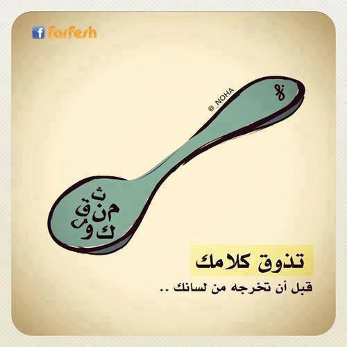تَذَّوَقْ كَلاَمُگ قَبْلَ أَن تَخْرِجَهُ مِنْ لِسانُگ ،فَبَعَضُ الكَلِمَاتُ نَّورٌ وَ بَعْضُهَا قُبَورٌ